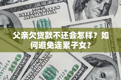 武汉父亲欠贷款不还会怎样？如何避免连累子女？