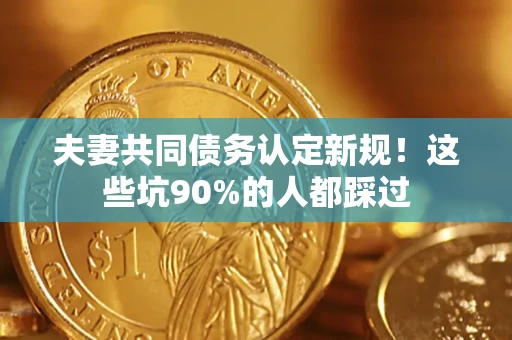 武汉夫妻共同债务认定新规！这些坑90%的人都踩过