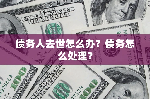 武汉债务人去世怎么办？债务怎么处理？