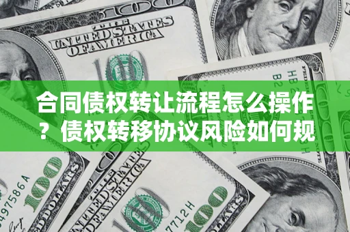 武汉合同债权转让流程怎么操作？债权转移协议风险如何规避？