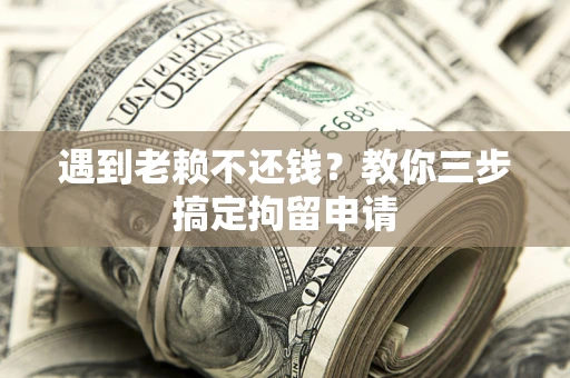 武汉遇到老赖不还钱？教你三步搞定拘留申请
