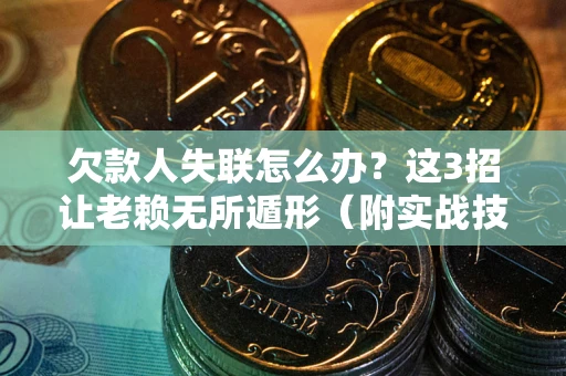 武汉欠款人失联怎么办？这3招让老赖无所遁形（附实战技巧）
