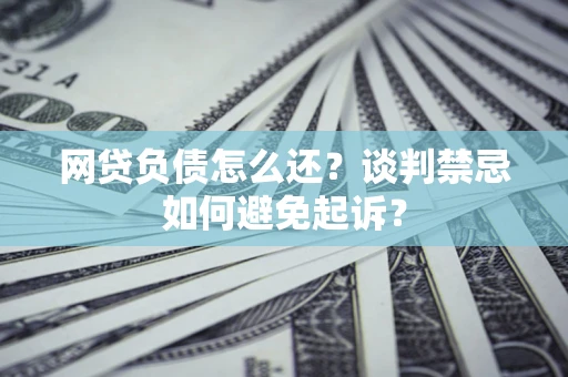 武汉网贷负债怎么还？谈判禁忌如何避免起诉？