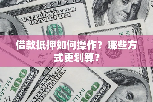 武汉借款抵押如何操作？哪些方式更划算？