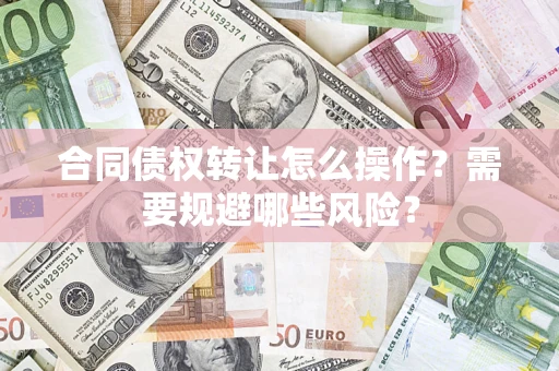 武汉合同债权转让怎么操作？需要规避哪些风险？
