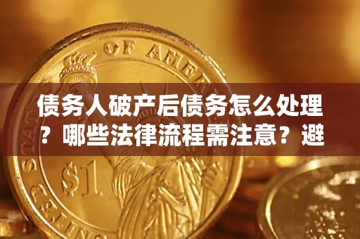 武汉债务人破产后债务怎么处理？哪些法律流程需注意？避免踩坑指南