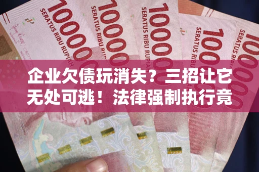 武汉企业欠债玩消失？三招让它无处可逃！法律强制执行竟比讨债公司还狠？