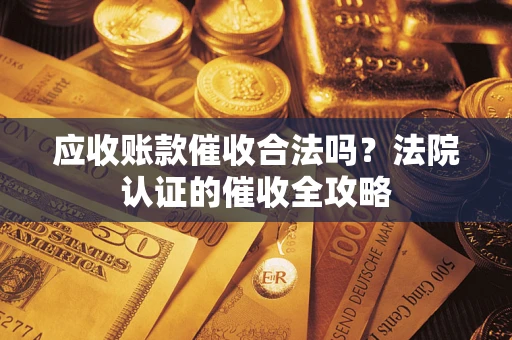 武汉应收账款催收合法吗？法院认证的催收全攻略
