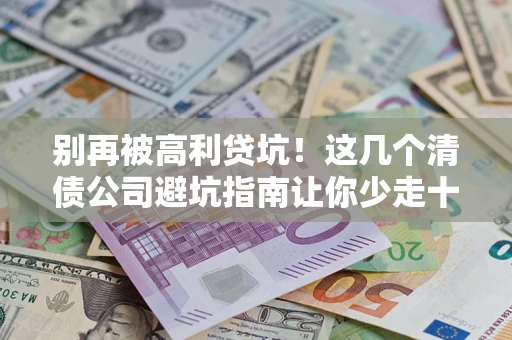 武汉别再被高利贷坑！这几个清债公司避坑指南让你少走十年弯路