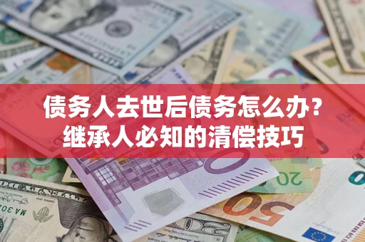 武汉债务人去世后债务怎么办？继承人必知的清偿技巧