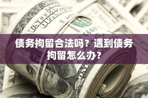 武汉债务拘留合法吗？遇到债务拘留怎么办？