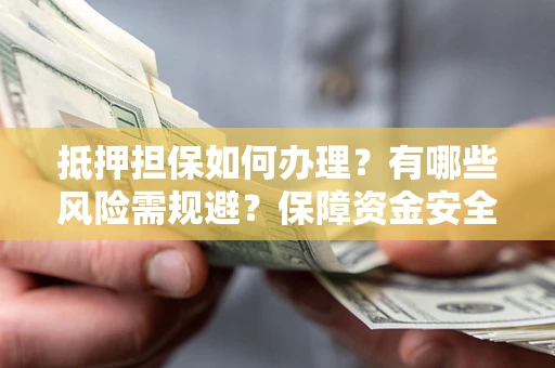 武汉抵押担保如何办理？有哪些风险需规避？保障资金安全