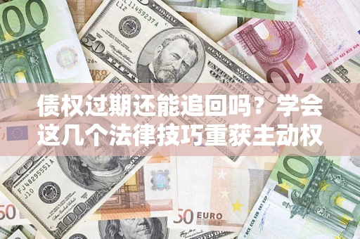 武汉债权过期还能追回吗？学会这几个法律技巧重获主动权