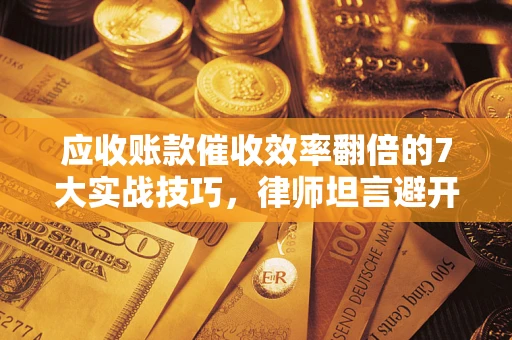 武汉应收账款催收效率翻倍的7大实战技巧，律师坦言避开这些法律雷区最关键
