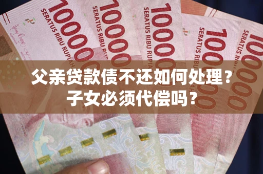 武汉父亲贷款债不还如何处理？子女必须代偿吗？