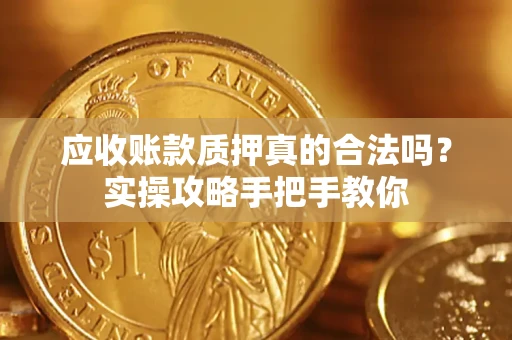 武汉应收账款质押真的合法吗？实操攻略手把手教你