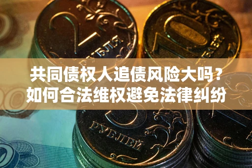 武汉共同债权人追债风险大吗?如何合法维权避免法律纠纷? 武汉共同债权人追债风险大吗?如何合法维权避免法律纠纷?