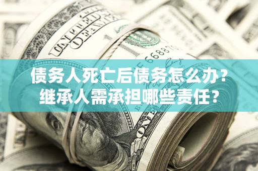 武汉债务人死亡后债务怎么办？继承人需承担哪些责任？