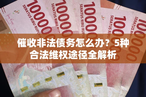 武汉催收非法债务怎么办？5种合法维权途径全解析