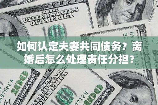 武汉如何认定夫妻共同债务？离婚后怎么处理责任分担？