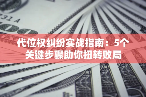武汉代位权纠纷实战指南：5个关键步骤助你扭转败局