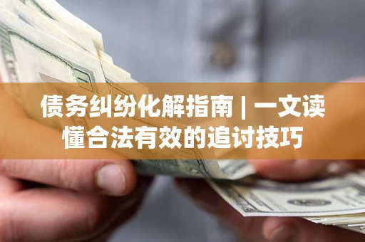 武汉债务纠纷化解指南 | 一文读懂合法有效的追讨技巧