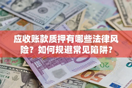 武汉应收账款质押有哪些法律风险？如何规避常见陷阱？