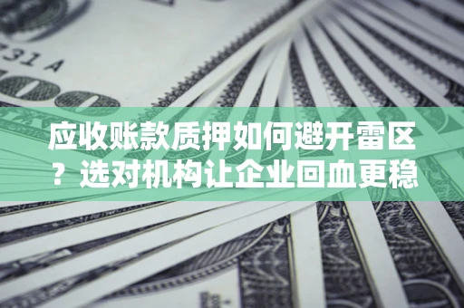 武汉应收账款质押如何避开雷区？选对机构让企业回血更稳
