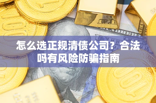 武汉怎么选正规清债公司？合法吗有风险防骗指南