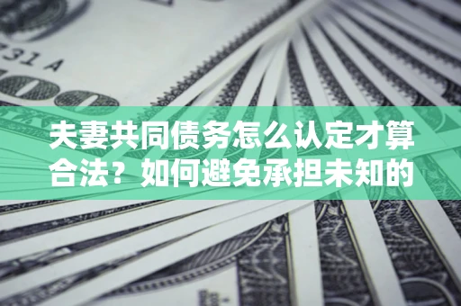 武汉夫妻共同债务怎么认定才算合法？如何避免承担未知的债务风险？