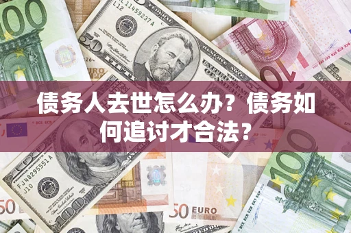 武汉债务人去世怎么办？债务如何追讨才合法？