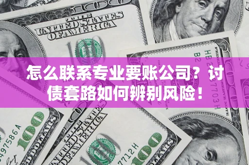 武汉怎么联系专业要账公司？讨债套路如何辨别风险！