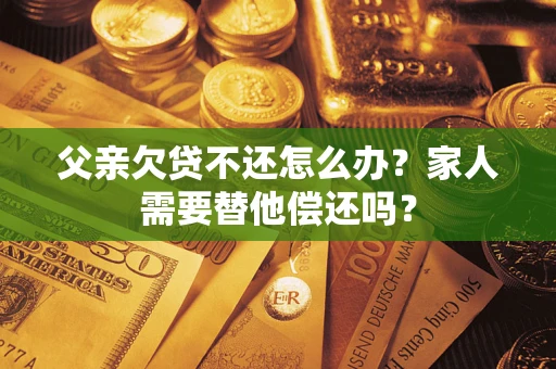 武汉父亲欠贷不还怎么办？家人需要替他偿还吗？