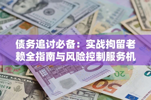 武汉债务追讨必备：实战拘留老赖全指南与风险控制服务机构推荐