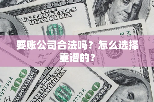 武汉要账公司合法吗？怎么选择靠谱的？