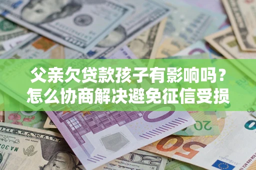 武汉父亲欠贷款孩子有影响吗？怎么协商解决避免征信受损？
