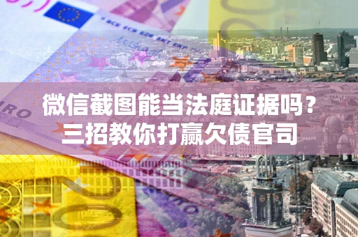 武汉微信截图能当法庭证据吗？三招教你打赢欠债官司
