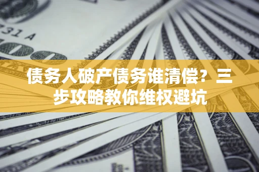 武汉债务人破产债务谁清偿?三步攻略教你维权避坑 武汉债务人破产债务谁清偿?三步攻略教你维权避坑