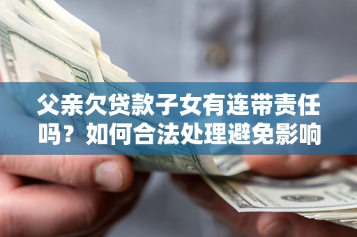 武汉父亲欠贷款子女有连带责任吗？如何合法处理避免影响？