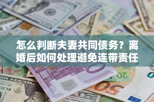 武汉怎么判断夫妻共同债务？离婚后如何处理避免连带责任？