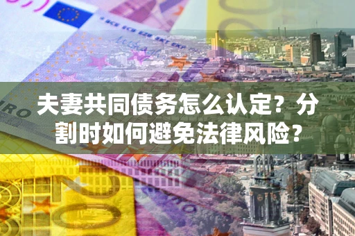 武汉夫妻共同债务怎么认定？分割时如何避免法律风险？