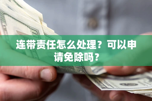 武汉连带责任怎么处理？可以申请免除吗？