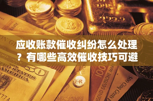 武汉应收账款催收纠纷怎么处理？有哪些高效催收技巧可避免坏账？