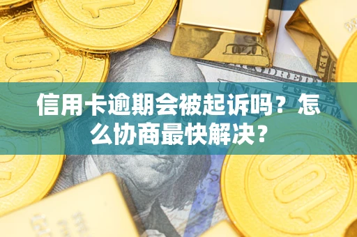 武汉信用卡逾期会被起诉吗？怎么协商最快解决？