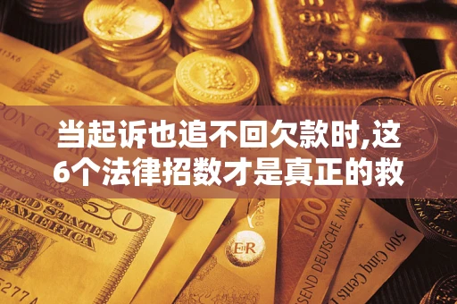 武汉当起诉也追不回欠款时,这6个法律招数才是真正的救命稻草