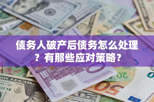 武汉债务人破产后债务怎么处理？有那些应对策略？
