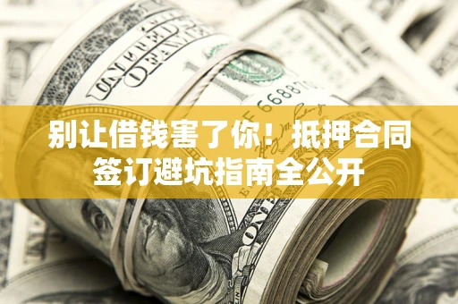 武汉别让借钱害了你！抵押合同签订避坑指南全公开