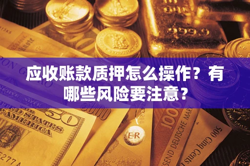 武汉应收账款质押怎么操作？有哪些风险要注意？