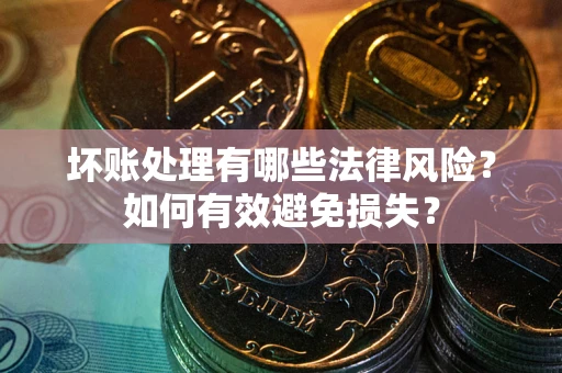 武汉坏账处理有哪些法律风险？如何有效避免损失？