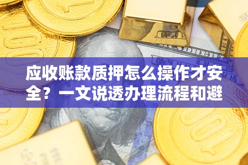 武汉应收账款质押怎么操作才安全？一文说透办理流程和避险绝招